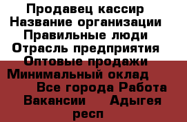 Продавец-кассир › Название организации ­ Правильные люди › Отрасль предприятия ­ Оптовые продажи › Минимальный оклад ­ 25 000 - Все города Работа » Вакансии   . Адыгея респ.